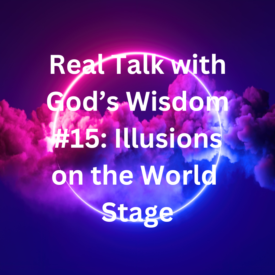 Real Talk With God's Wisdom #15: Illusions on the World Stage